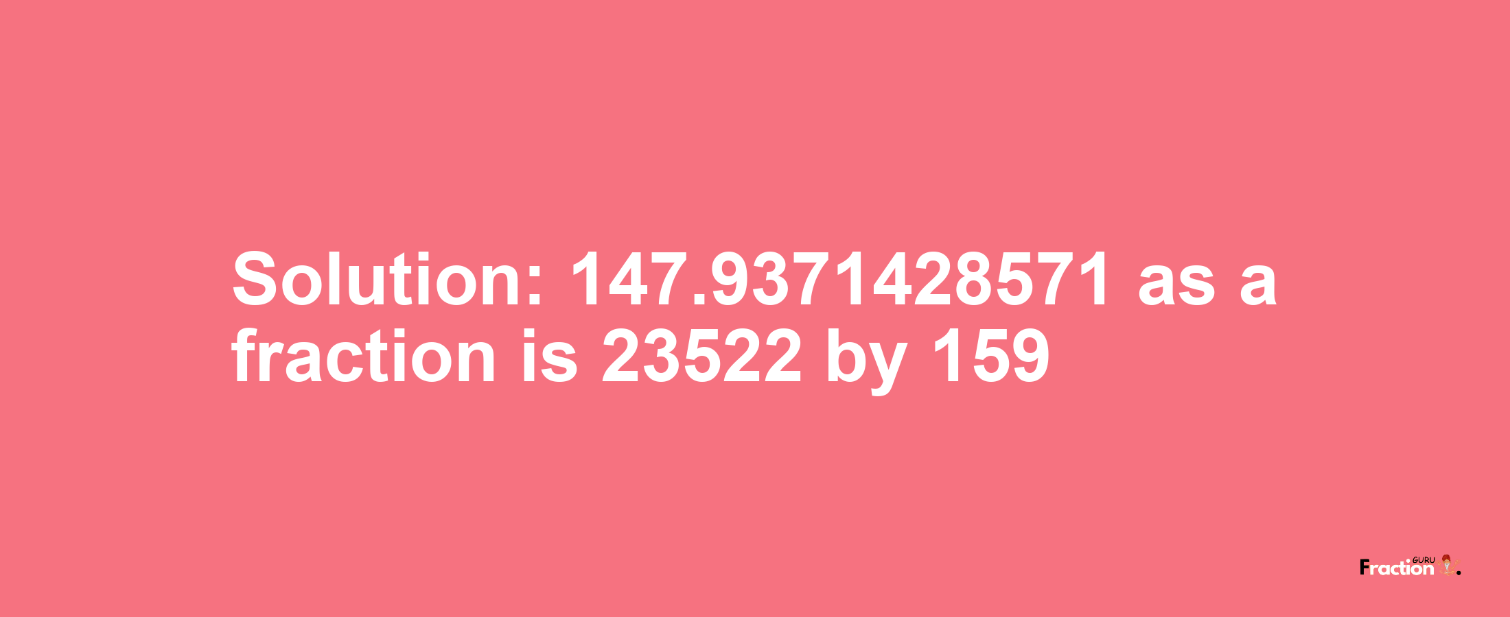 Solution:147.9371428571 as a fraction is 23522/159